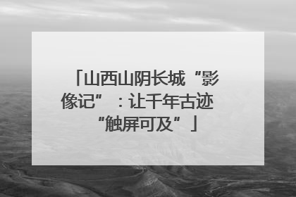 山西山阴长城“影像记”：让千年古迹“触屏可及”